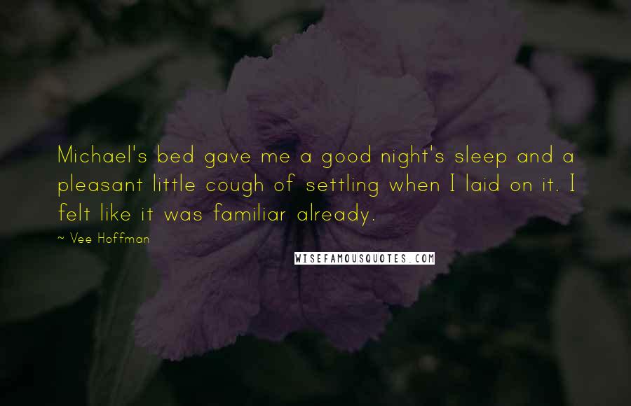 Vee Hoffman Quotes: Michael's bed gave me a good night's sleep and a pleasant little cough of settling when I laid on it. I felt like it was familiar already.