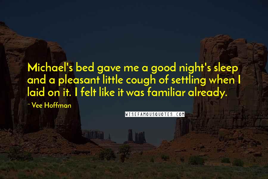 Vee Hoffman Quotes: Michael's bed gave me a good night's sleep and a pleasant little cough of settling when I laid on it. I felt like it was familiar already.