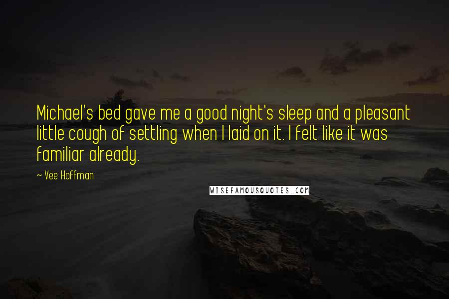 Vee Hoffman Quotes: Michael's bed gave me a good night's sleep and a pleasant little cough of settling when I laid on it. I felt like it was familiar already.