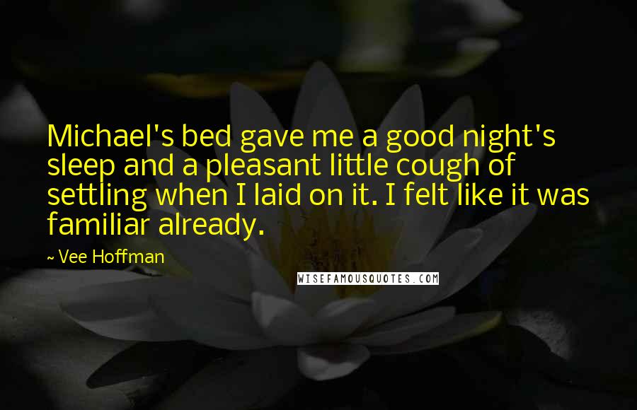 Vee Hoffman Quotes: Michael's bed gave me a good night's sleep and a pleasant little cough of settling when I laid on it. I felt like it was familiar already.