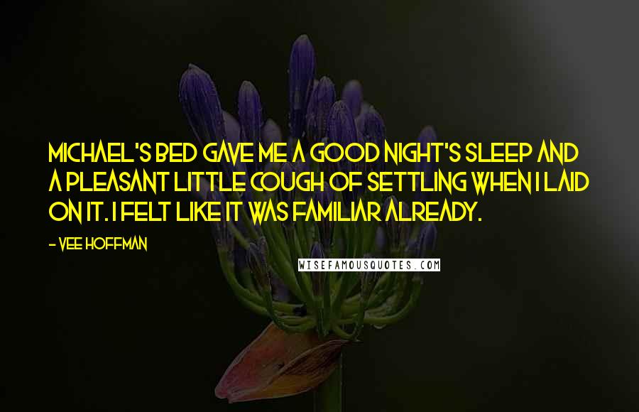 Vee Hoffman Quotes: Michael's bed gave me a good night's sleep and a pleasant little cough of settling when I laid on it. I felt like it was familiar already.