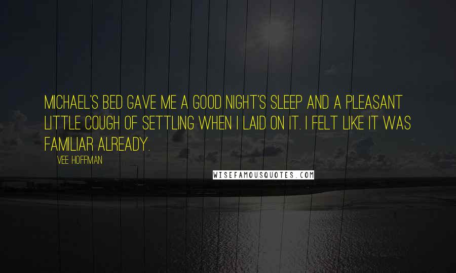 Vee Hoffman Quotes: Michael's bed gave me a good night's sleep and a pleasant little cough of settling when I laid on it. I felt like it was familiar already.