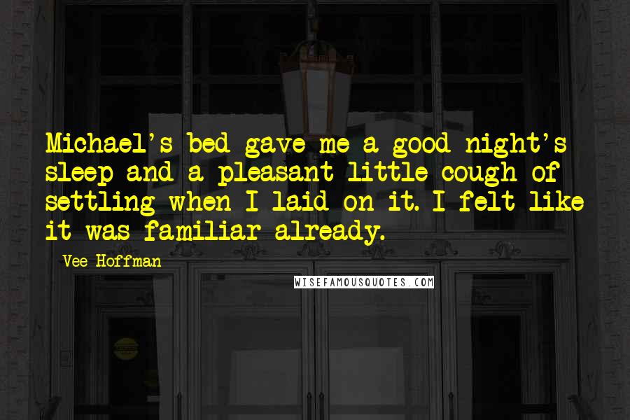 Vee Hoffman Quotes: Michael's bed gave me a good night's sleep and a pleasant little cough of settling when I laid on it. I felt like it was familiar already.