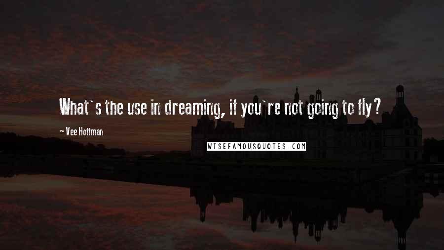 Vee Hoffman Quotes: What's the use in dreaming, if you're not going to fly?