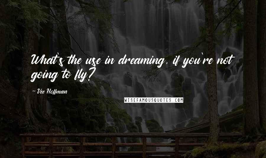 Vee Hoffman Quotes: What's the use in dreaming, if you're not going to fly?