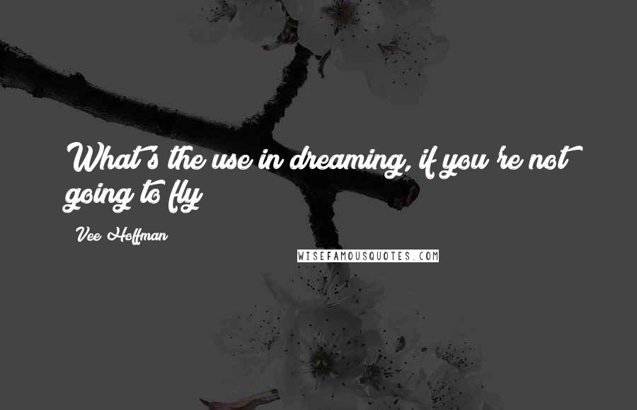 Vee Hoffman Quotes: What's the use in dreaming, if you're not going to fly?