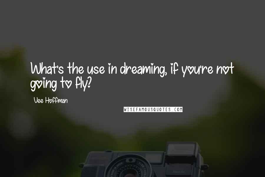 Vee Hoffman Quotes: What's the use in dreaming, if you're not going to fly?