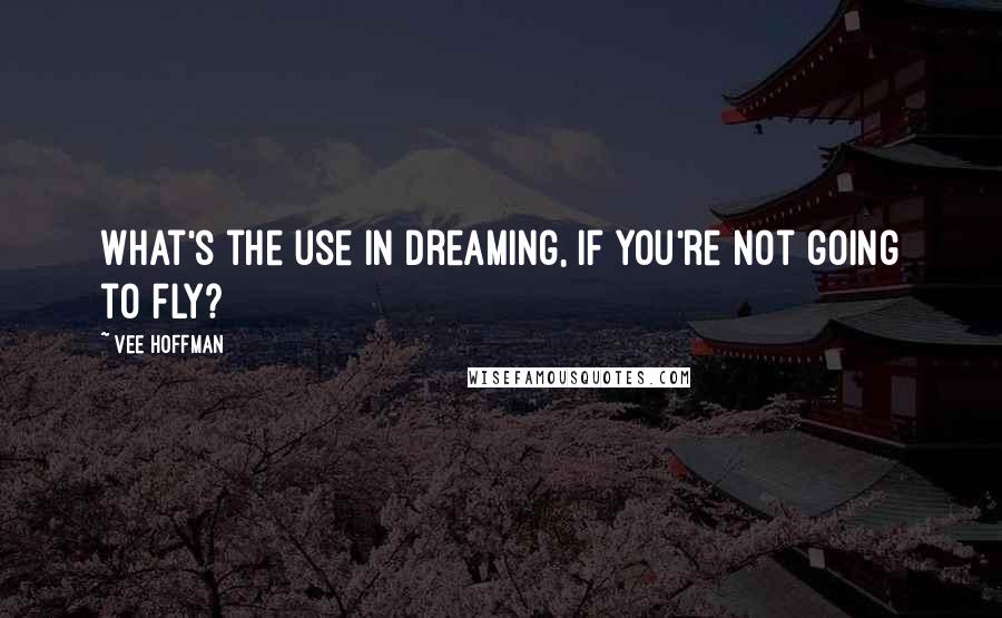 Vee Hoffman Quotes: What's the use in dreaming, if you're not going to fly?