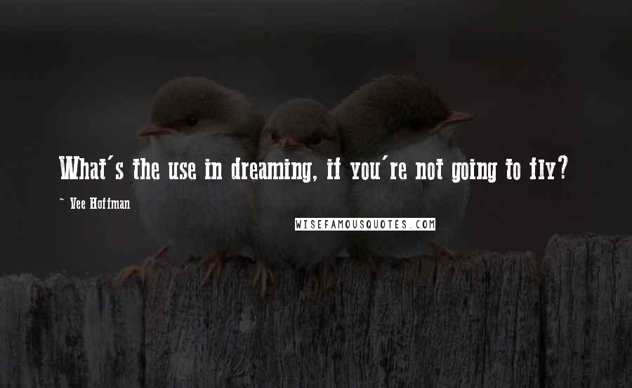 Vee Hoffman Quotes: What's the use in dreaming, if you're not going to fly?