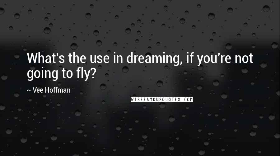 Vee Hoffman Quotes: What's the use in dreaming, if you're not going to fly?