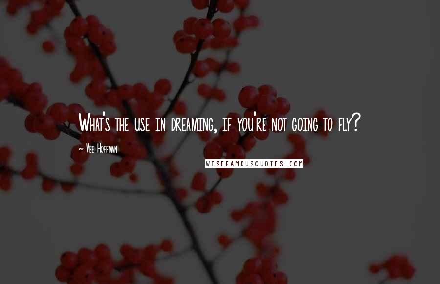 Vee Hoffman Quotes: What's the use in dreaming, if you're not going to fly?