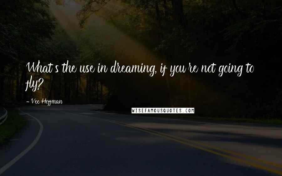 Vee Hoffman Quotes: What's the use in dreaming, if you're not going to fly?