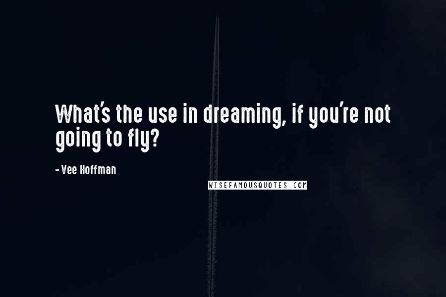 Vee Hoffman Quotes: What's the use in dreaming, if you're not going to fly?