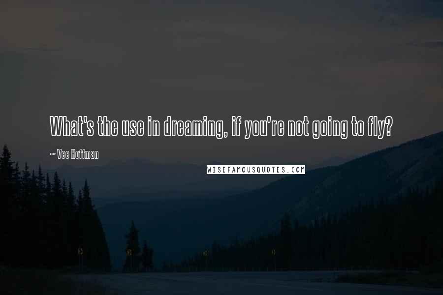 Vee Hoffman Quotes: What's the use in dreaming, if you're not going to fly?