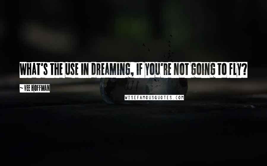 Vee Hoffman Quotes: What's the use in dreaming, if you're not going to fly?