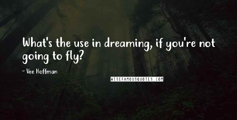 Vee Hoffman Quotes: What's the use in dreaming, if you're not going to fly?