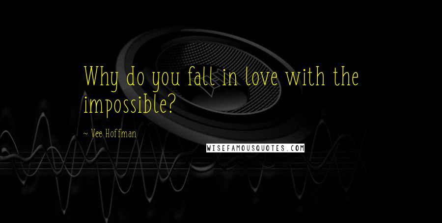Vee Hoffman Quotes: Why do you fall in love with the impossible?