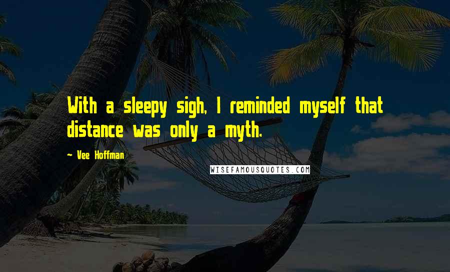 Vee Hoffman Quotes: With a sleepy sigh, I reminded myself that distance was only a myth.