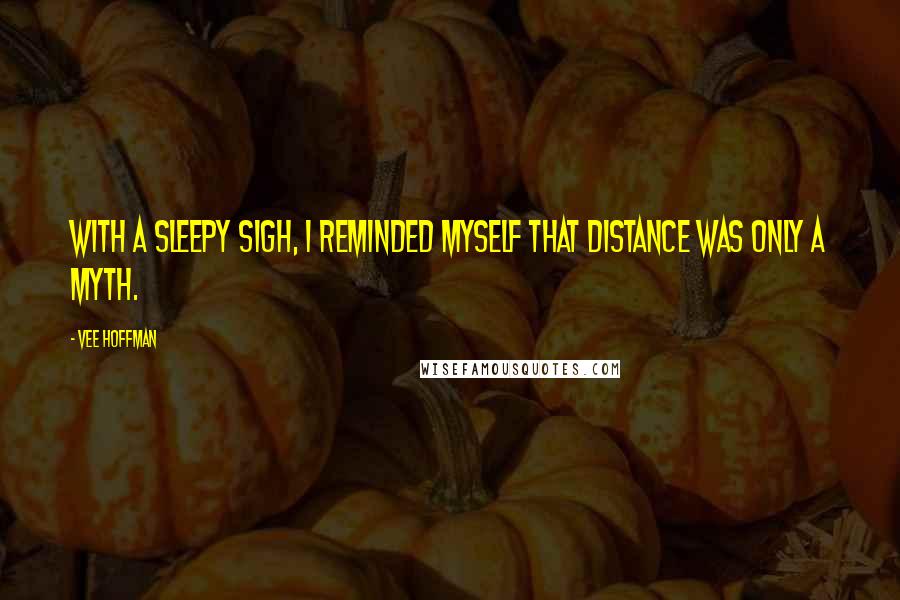 Vee Hoffman Quotes: With a sleepy sigh, I reminded myself that distance was only a myth.