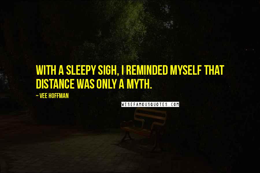 Vee Hoffman Quotes: With a sleepy sigh, I reminded myself that distance was only a myth.