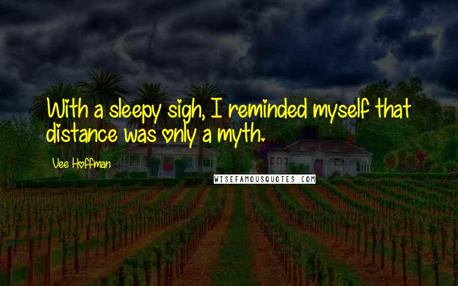 Vee Hoffman Quotes: With a sleepy sigh, I reminded myself that distance was only a myth.