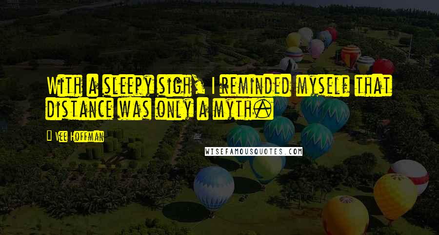 Vee Hoffman Quotes: With a sleepy sigh, I reminded myself that distance was only a myth.