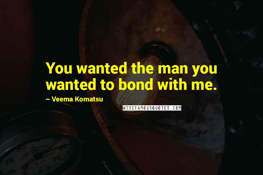 Veema Komatsu Quotes: You wanted the man you wanted to bond with me.