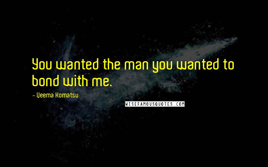 Veema Komatsu Quotes: You wanted the man you wanted to bond with me.