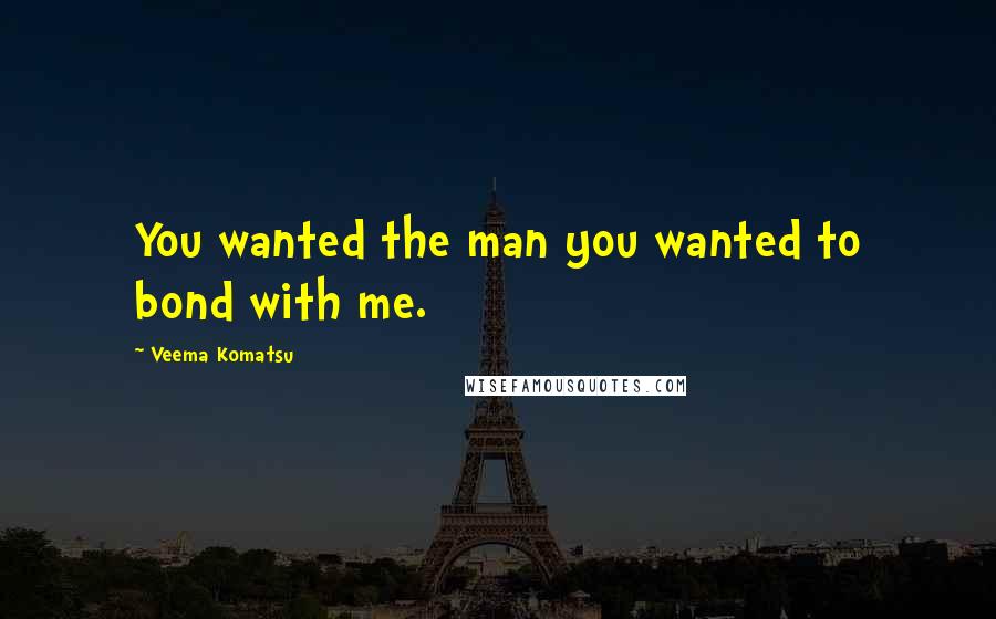 Veema Komatsu Quotes: You wanted the man you wanted to bond with me.