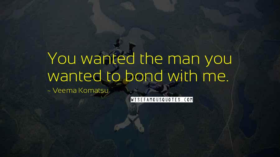 Veema Komatsu Quotes: You wanted the man you wanted to bond with me.