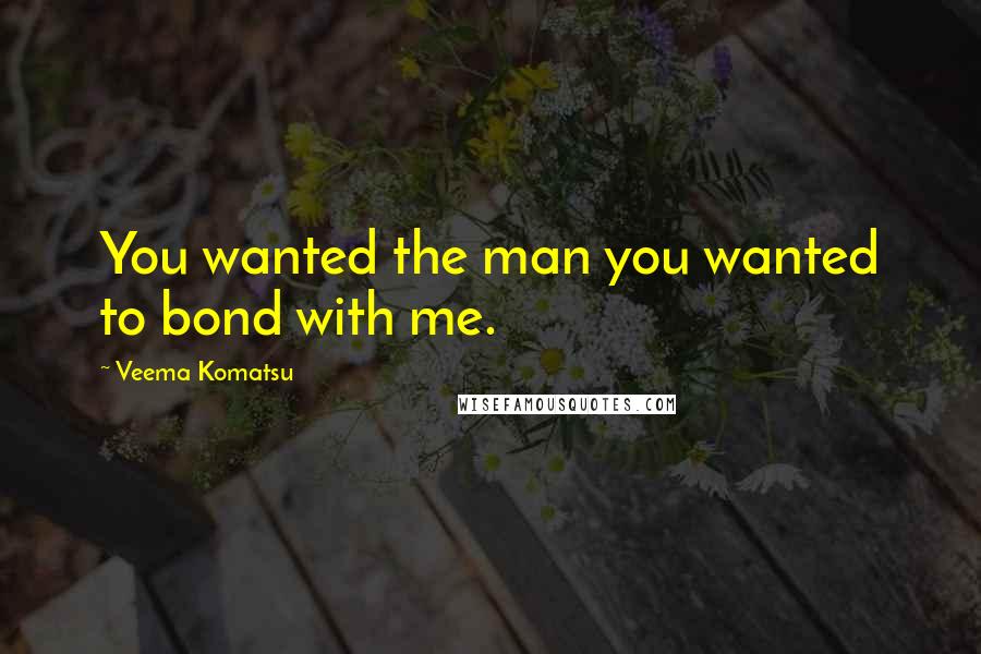 Veema Komatsu Quotes: You wanted the man you wanted to bond with me.