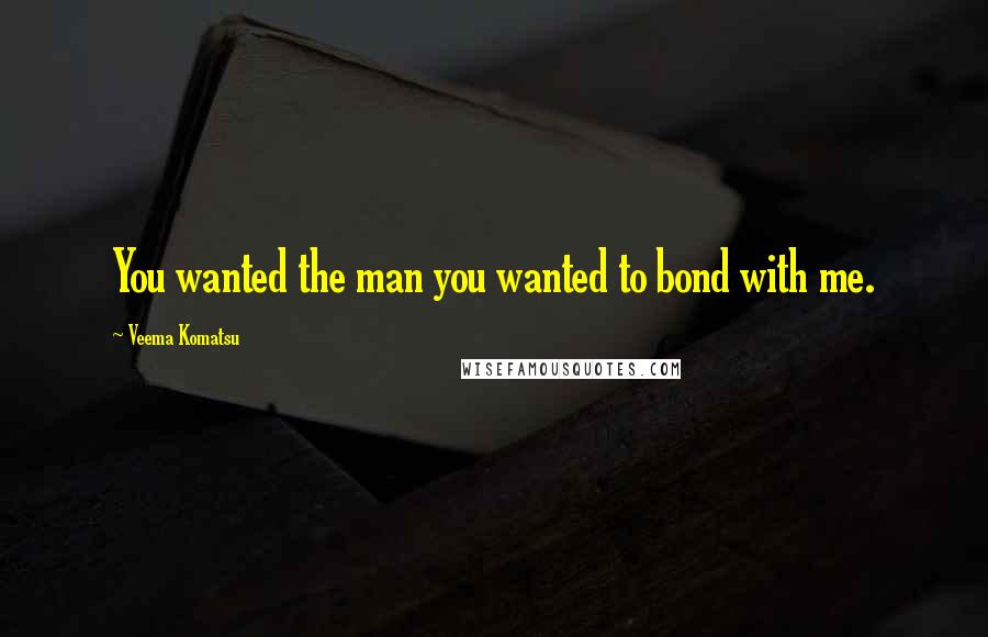 Veema Komatsu Quotes: You wanted the man you wanted to bond with me.