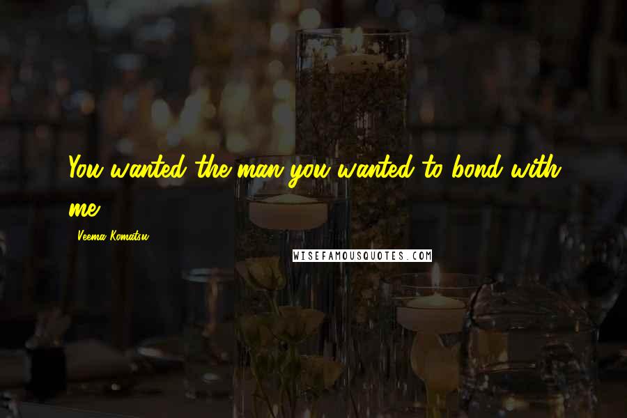 Veema Komatsu Quotes: You wanted the man you wanted to bond with me.