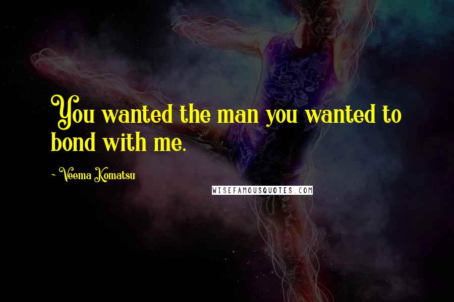 Veema Komatsu Quotes: You wanted the man you wanted to bond with me.