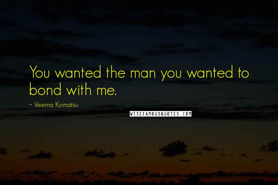 Veema Komatsu Quotes: You wanted the man you wanted to bond with me.