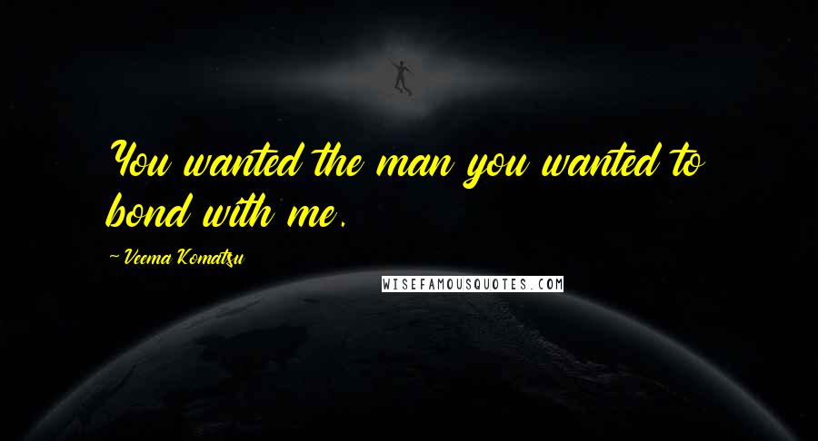 Veema Komatsu Quotes: You wanted the man you wanted to bond with me.