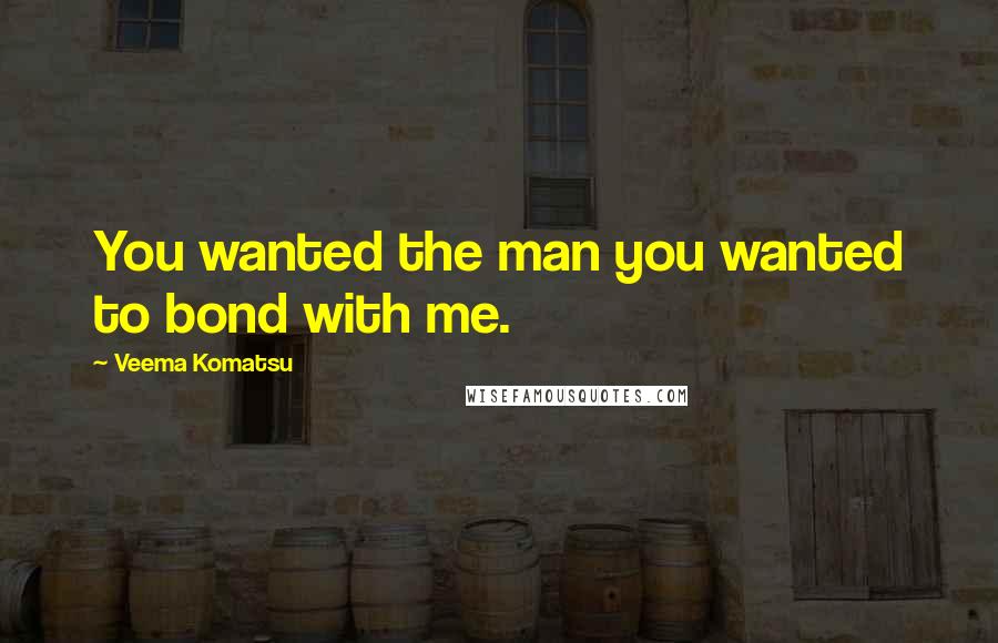 Veema Komatsu Quotes: You wanted the man you wanted to bond with me.