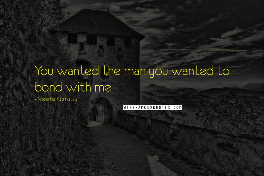 Veema Komatsu Quotes: You wanted the man you wanted to bond with me.