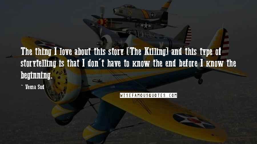 Veena Sud Quotes: The thing I love about this story [The Killing] and this type of storytelling is that I don't have to know the end before I know the beginning.