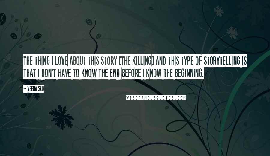 Veena Sud Quotes: The thing I love about this story [The Killing] and this type of storytelling is that I don't have to know the end before I know the beginning.