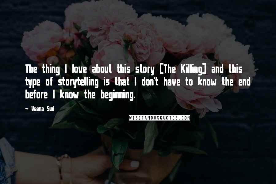 Veena Sud Quotes: The thing I love about this story [The Killing] and this type of storytelling is that I don't have to know the end before I know the beginning.