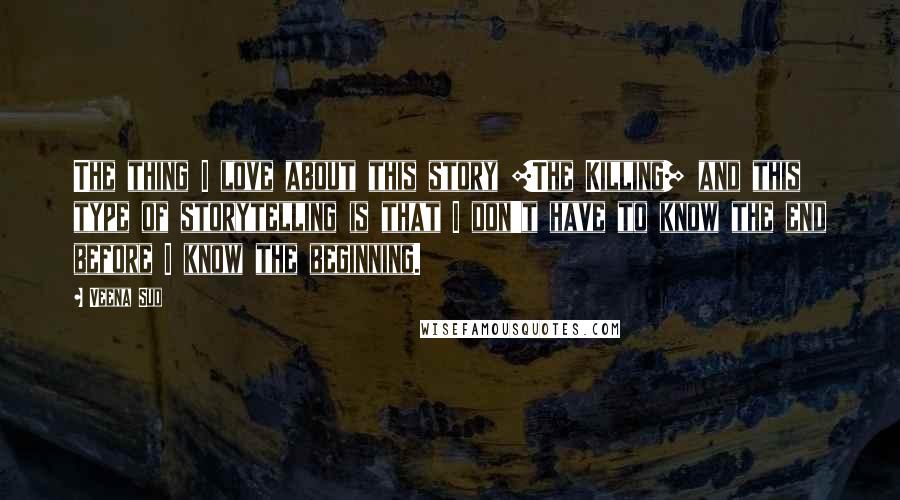 Veena Sud Quotes: The thing I love about this story [The Killing] and this type of storytelling is that I don't have to know the end before I know the beginning.