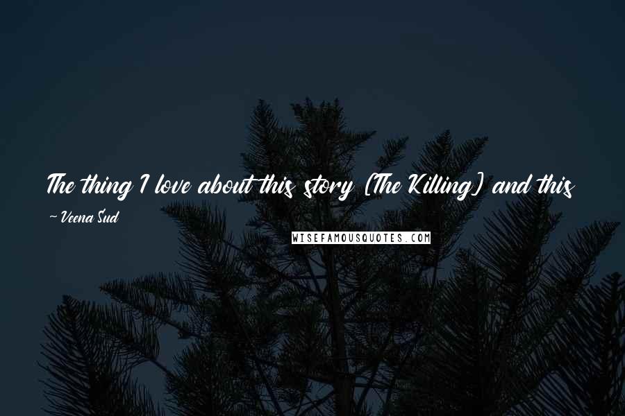 Veena Sud Quotes: The thing I love about this story [The Killing] and this type of storytelling is that I don't have to know the end before I know the beginning.