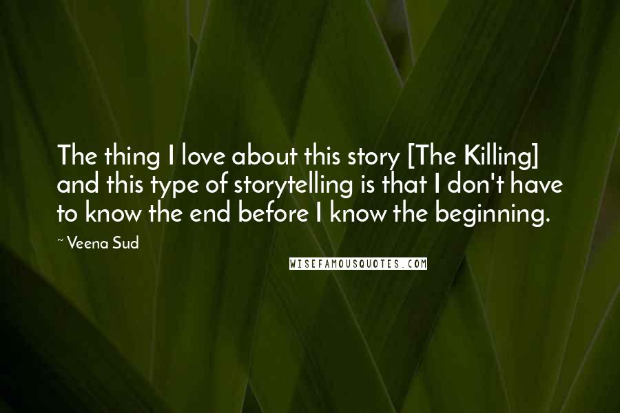 Veena Sud Quotes: The thing I love about this story [The Killing] and this type of storytelling is that I don't have to know the end before I know the beginning.