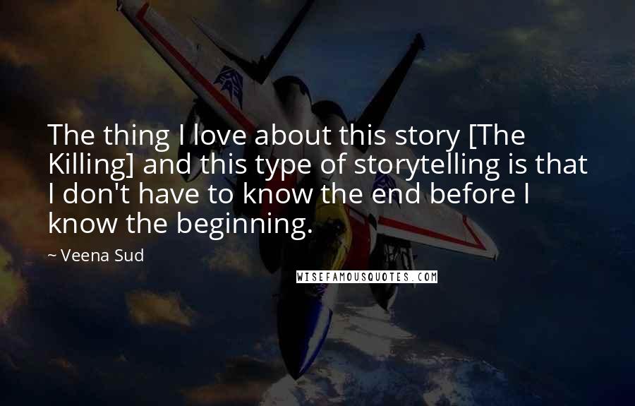 Veena Sud Quotes: The thing I love about this story [The Killing] and this type of storytelling is that I don't have to know the end before I know the beginning.