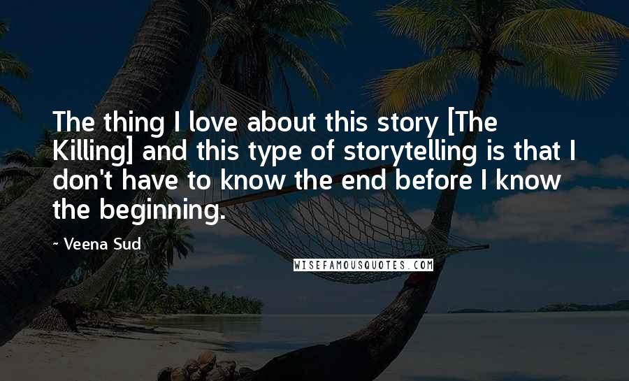 Veena Sud Quotes: The thing I love about this story [The Killing] and this type of storytelling is that I don't have to know the end before I know the beginning.