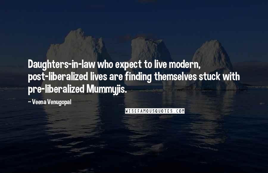 Veena Venugopal Quotes: Daughters-in-law who expect to live modern, post-liberalized lives are finding themselves stuck with pre-liberalized Mummyjis.