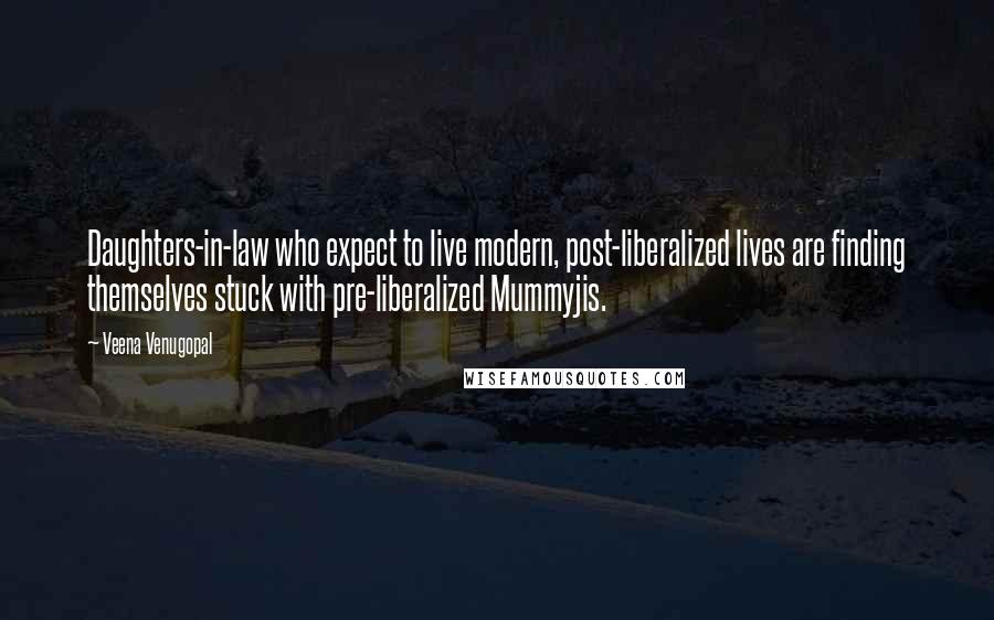 Veena Venugopal Quotes: Daughters-in-law who expect to live modern, post-liberalized lives are finding themselves stuck with pre-liberalized Mummyjis.