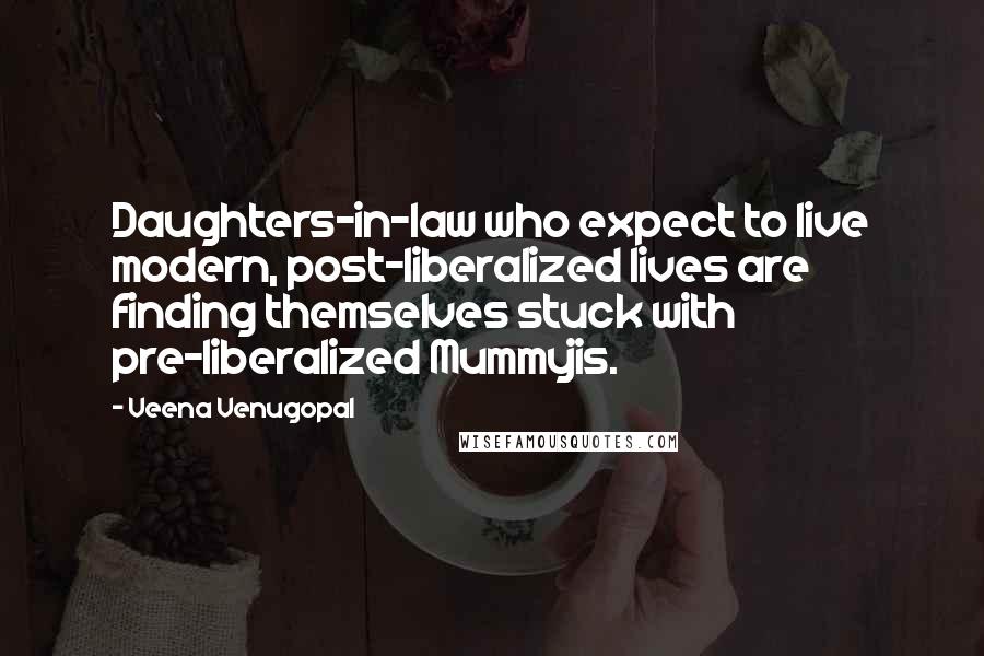 Veena Venugopal Quotes: Daughters-in-law who expect to live modern, post-liberalized lives are finding themselves stuck with pre-liberalized Mummyjis.