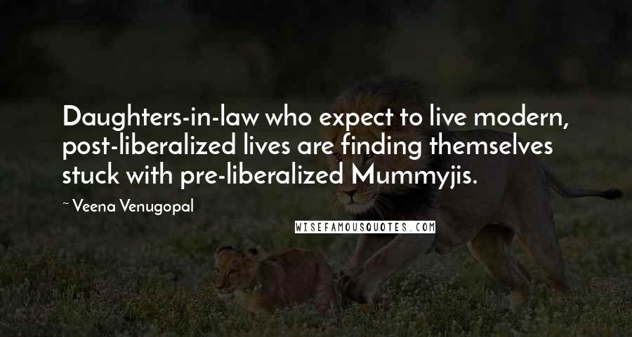 Veena Venugopal Quotes: Daughters-in-law who expect to live modern, post-liberalized lives are finding themselves stuck with pre-liberalized Mummyjis.